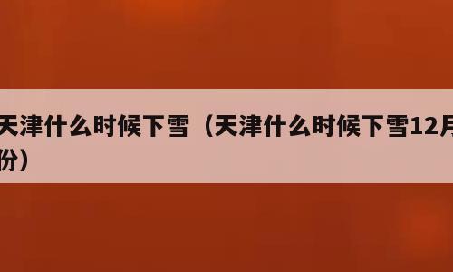 天津什么时候下雪（天津什么时候下雪12月份）