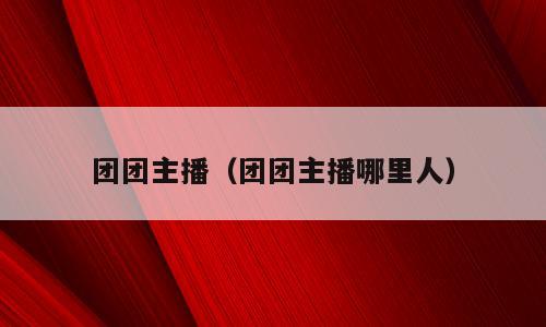 团团主播（团团主播哪里人）