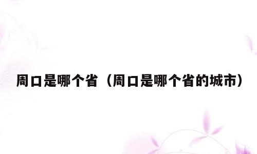 周口是哪个省（周口是哪个省的城市）