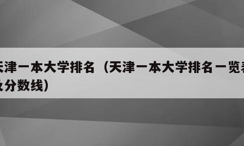 天津一本大学排名（天津一本大学排名一览表及分数线）