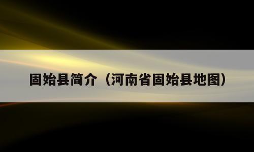固始县简介（河南省固始县地图）