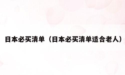 日本必买清单（日本必买清单适合老人）