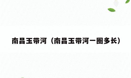 南昌玉带河（南昌玉带河一圈多长）