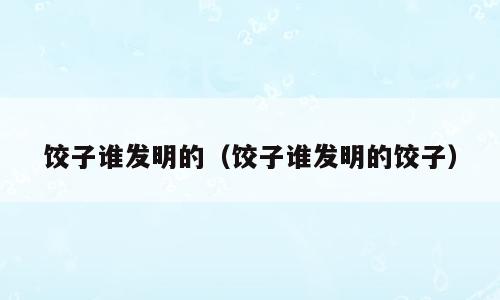 饺子谁发明的（饺子谁发明的饺子）