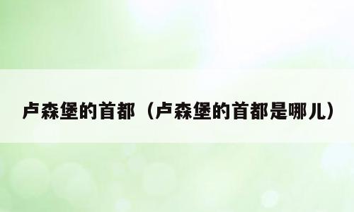 卢森堡的首都（卢森堡的首都是哪儿）
