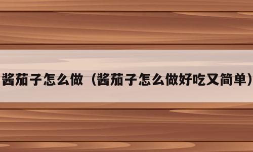 酱茄子怎么做（酱茄子怎么做好吃又简单）