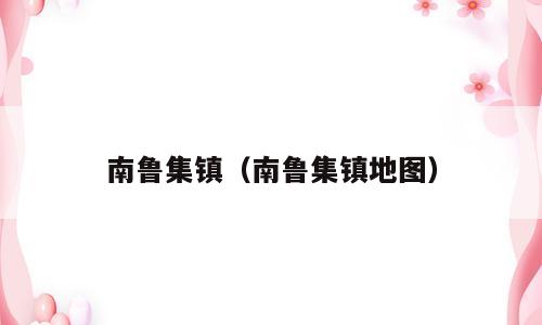 南鲁集镇（南鲁集镇地图）
