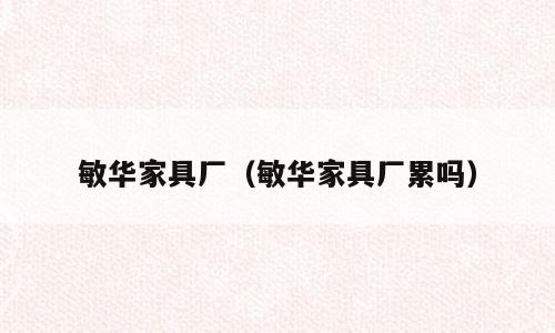 敏华家具厂（敏华家具厂累吗）