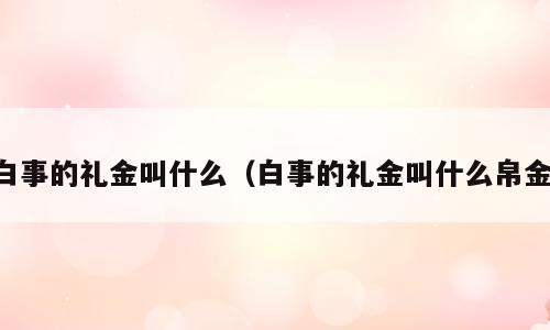 白事的礼金叫什么（白事的礼金叫什么帛金）