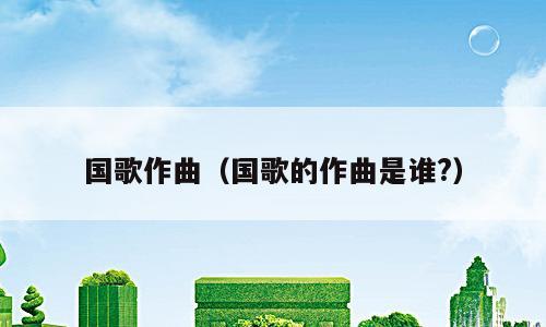 国歌作曲（国歌的作曲是谁?）