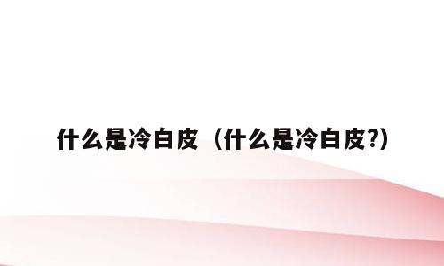 什么是冷白皮（什么是冷白皮?）