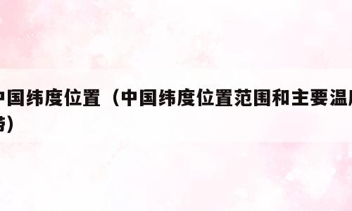 中国纬度位置（中国纬度位置范围和主要温度带）