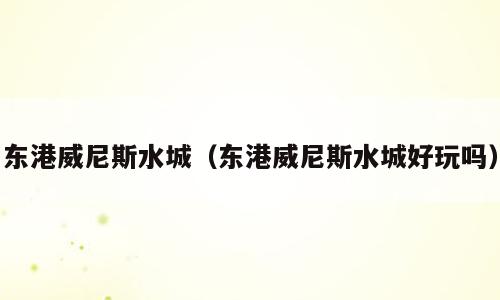 东港威尼斯水城（东港威尼斯水城好玩吗）