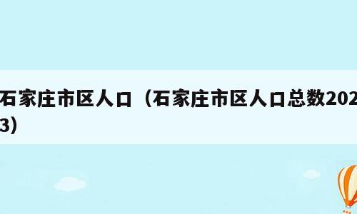 石家庄市区人口（石家庄市区人口总数2023）
