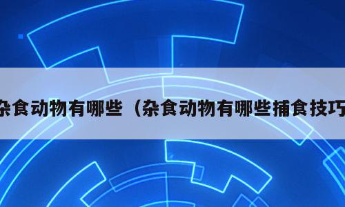杂食动物有哪些（杂食动物有哪些捕食技巧）