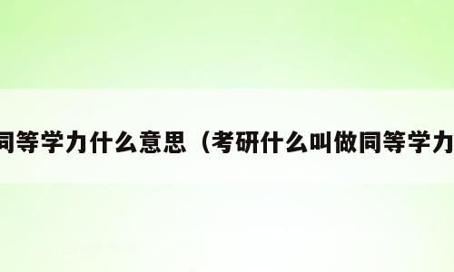 同等学力什么意思（考研什么叫做同等学力）