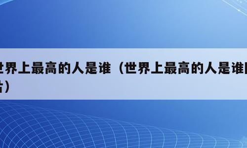 世界上最高的人是谁（世界上最高的人是谁图片）