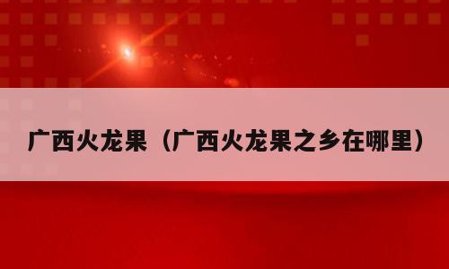 广西火龙果（广西火龙果之乡在哪里）