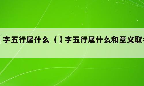 玙字五行属什么（玙字五行属什么和意义取名）