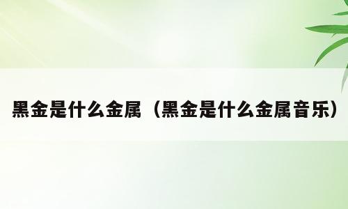 黑金是什么金属（黑金是什么金属音乐）