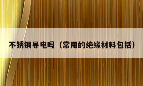 不锈钢导电吗（常用的绝缘材料包括）