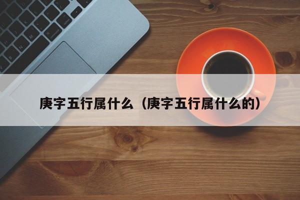 庚字五行属什么（庚字五行属什么的）