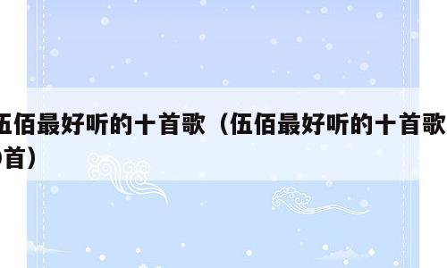 伍佰最好听的十首歌（伍佰最好听的十首歌30首）