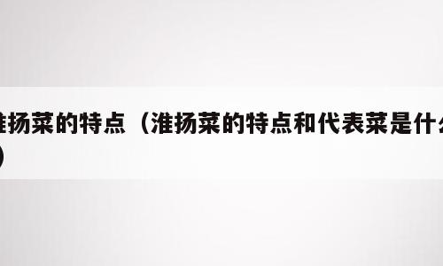 淮扬菜的特点（淮扬菜的特点和代表菜是什么?）