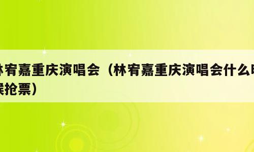 林宥嘉重庆演唱会（林宥嘉重庆演唱会什么时候抢票）