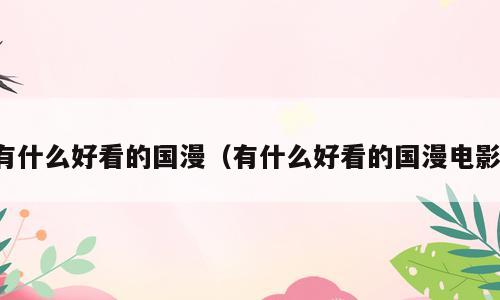 有什么好看的国漫（有什么好看的国漫电影）
