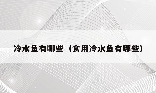 冷水鱼有哪些（食用冷水鱼有哪些）