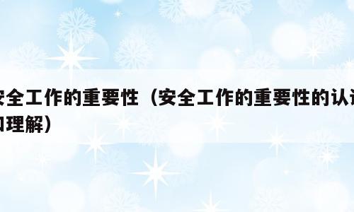 安全工作的重要性（安全工作的重要性的认识和理解）
