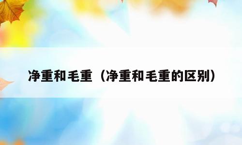 净重和毛重（净重和毛重的区别）