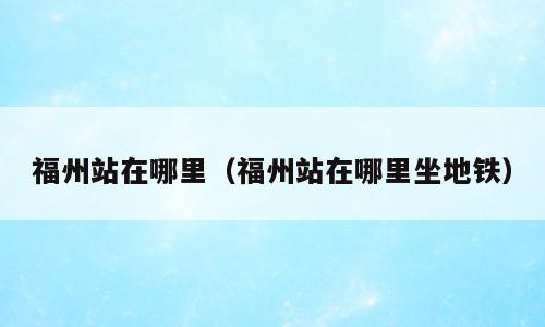 福州站在哪里（福州站在哪里坐地铁）