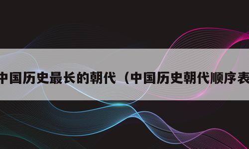 中国历史最长的朝代（中国历史朝代顺序表）