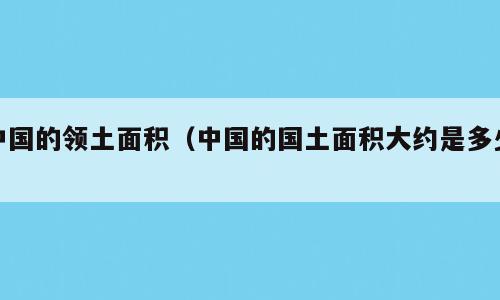 中国的领土面积（中国的国土面积大约是多少）