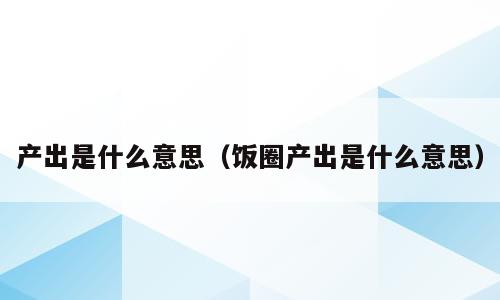 产出是什么意思（饭圈产出是什么意思）