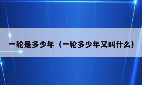 一轮是多少年（一轮多少年又叫什么）