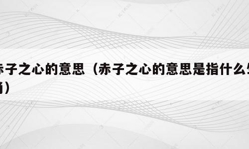 赤子之心的意思（赤子之心的意思是指什么生肖）