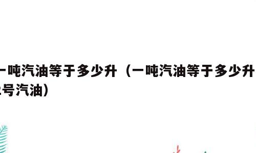 一吨汽油等于多少升（一吨汽油等于多少升92号汽油）
