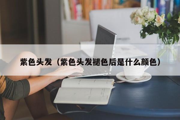 紫色头发（紫色头发褪色后是什么颜色）