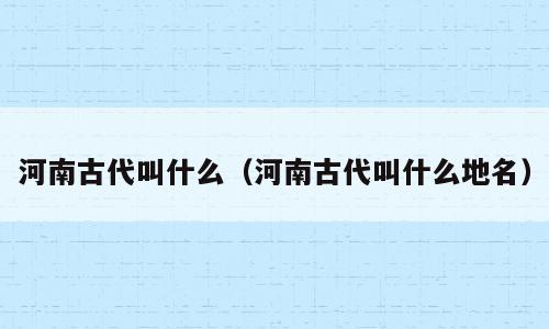 河南古代叫什么（河南古代叫什么地名）