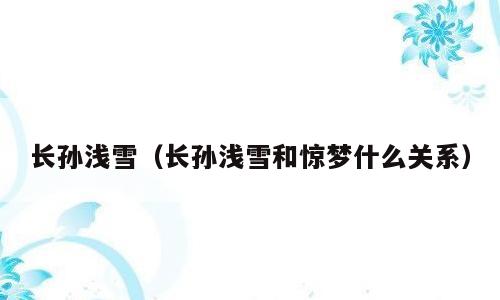 长孙浅雪（长孙浅雪和惊梦什么关系）