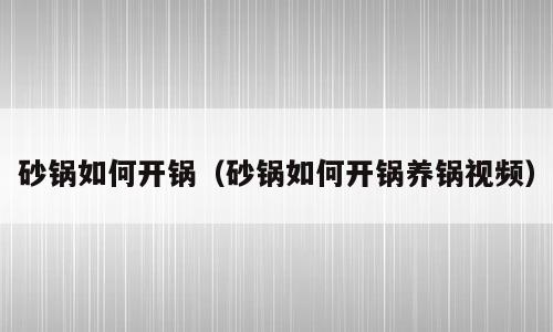 砂锅如何开锅（砂锅如何开锅养锅视频）