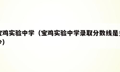 宝鸡实验中学（宝鸡实验中学录取分数线是多少）