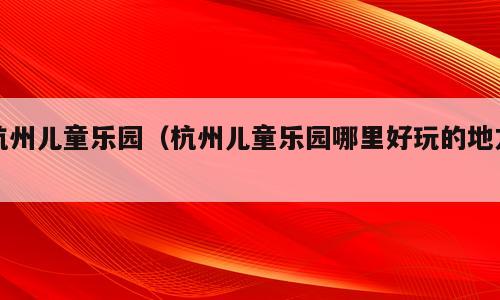 杭州儿童乐园（杭州儿童乐园哪里好玩的地方）