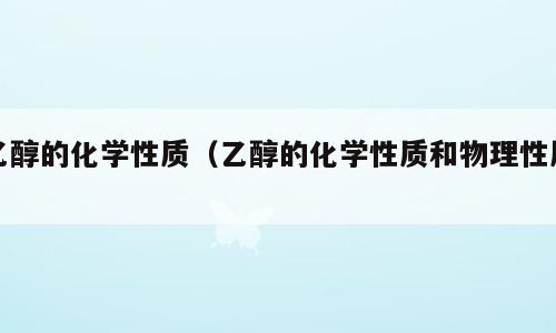 乙醇的化学性质（乙醇的化学性质和物理性质）