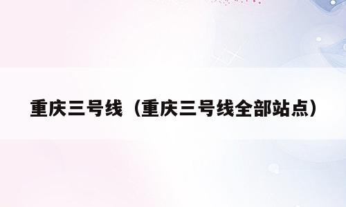 重庆三号线（重庆三号线全部站点）