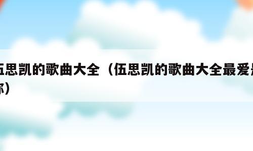 伍思凯的歌曲大全（伍思凯的歌曲大全最爱是你）