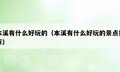 本溪有什么好玩的（本溪有什么好玩的景点推荐）